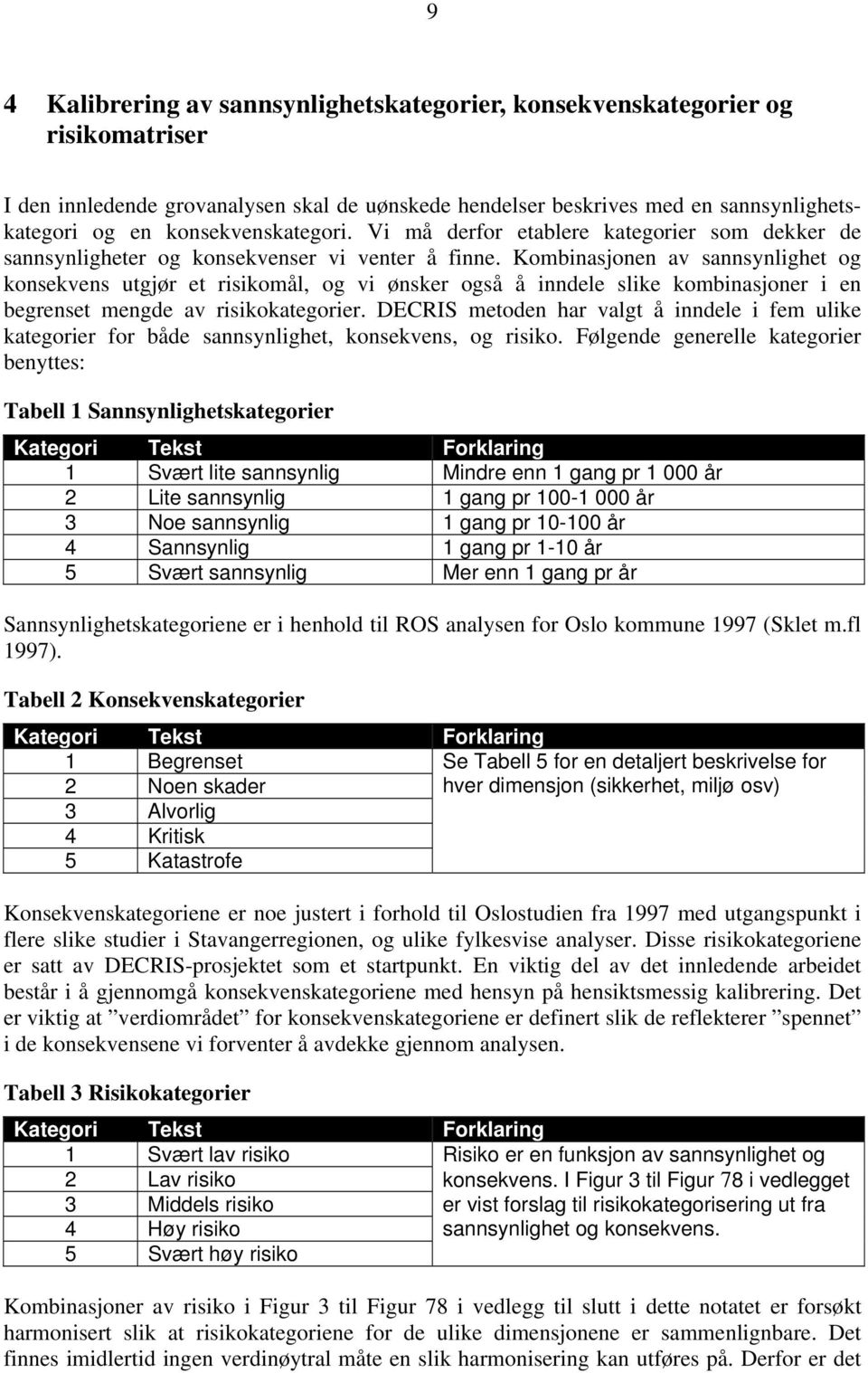 Kombinasjonen av sannsynlighet og konsekvens utgjør et mål, og vi ønsker også å inndele slike kombinasjoner i en begrenset mengde av kategorier.