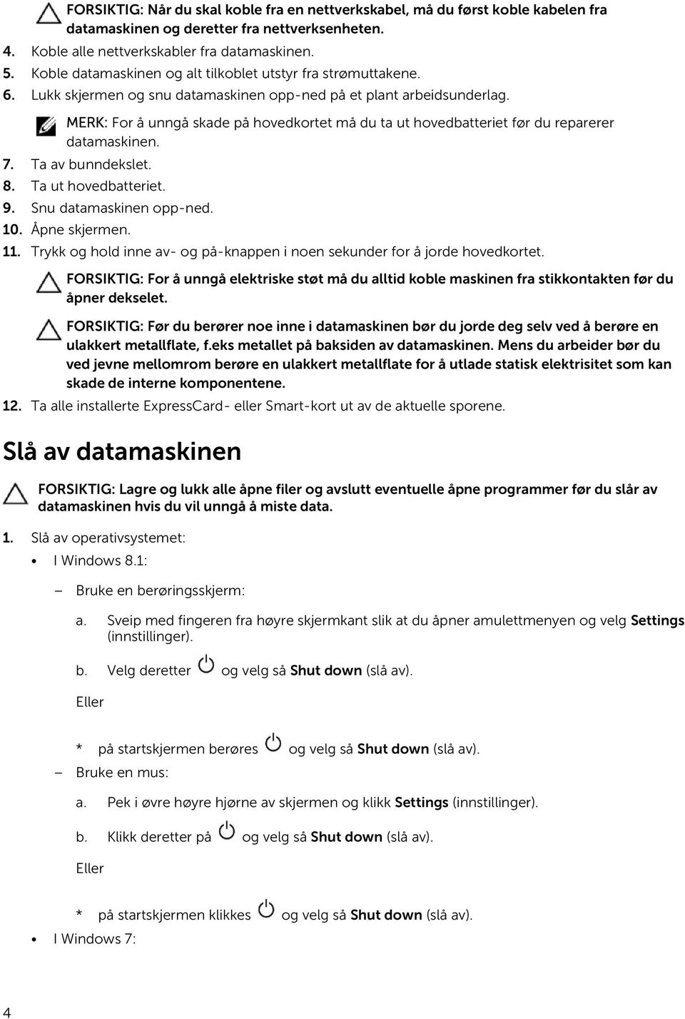 MERK: For å unngå skade på hovedkortet må du ta ut hovedbatteriet før du reparerer datamaskinen. 7. Ta av bunndekslet. 8. Ta ut hovedbatteriet. 9. Snu datamaskinen opp-ned. 10. Åpne skjermen. 11.