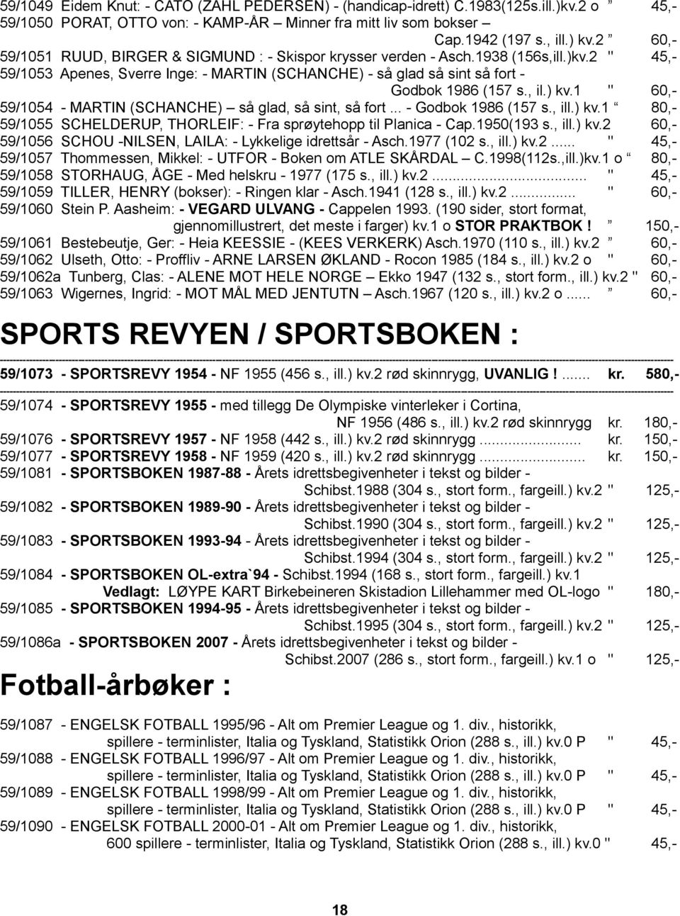 , il.) kv.1 " 60,- 59/1054 - MARTIN (SCHANCHE) så glad, så sint, så fort... - Godbok 1986 (157 s., ill.) kv.1 80,- 59/1055 SCHELDERUP, THORLEIF: - Fra sprøytehopp til Planica - Cap.1950(193 s., ill.) kv.2 60,- 59/1056 SCHOU -NILSEN, LAILA: - Lykkelige idrettsår - Asch.