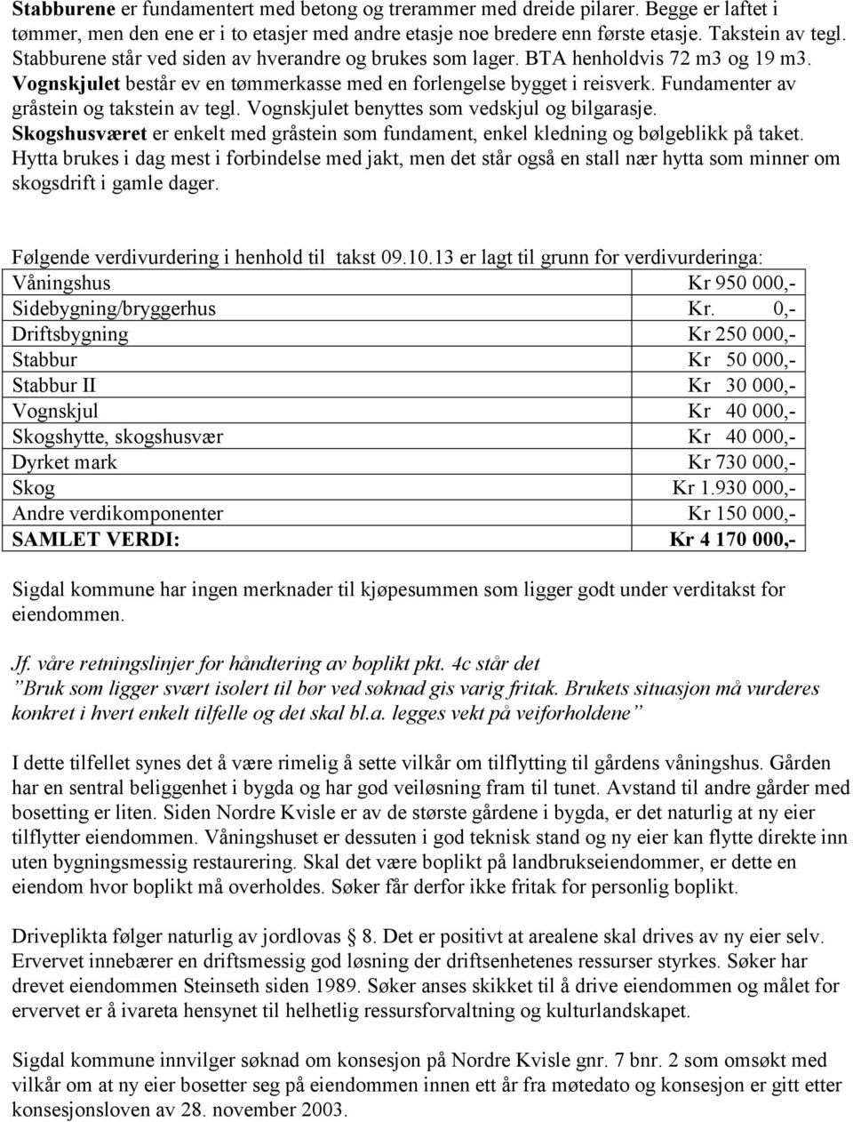 Fundamenter av gråstein og takstein av tegl. Vognskjulet benyttes som vedskjul og bilgarasje. shusværet er enkelt med gråstein som fundament, enkel kledning og bølgeblikk på taket.