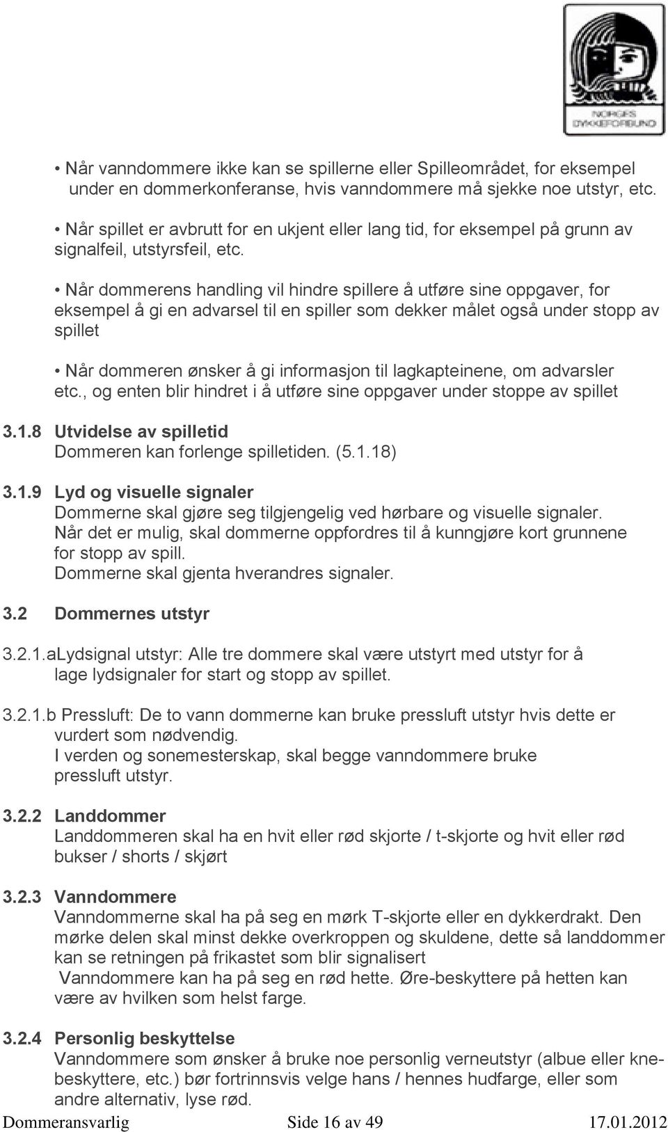 Når dommerens handling vil hindre spillere å utføre sine oppgaver, for eksempel å gi en advarsel til en spiller som dekker målet også under stopp av spillet Når dommeren ønsker å gi informasjon til