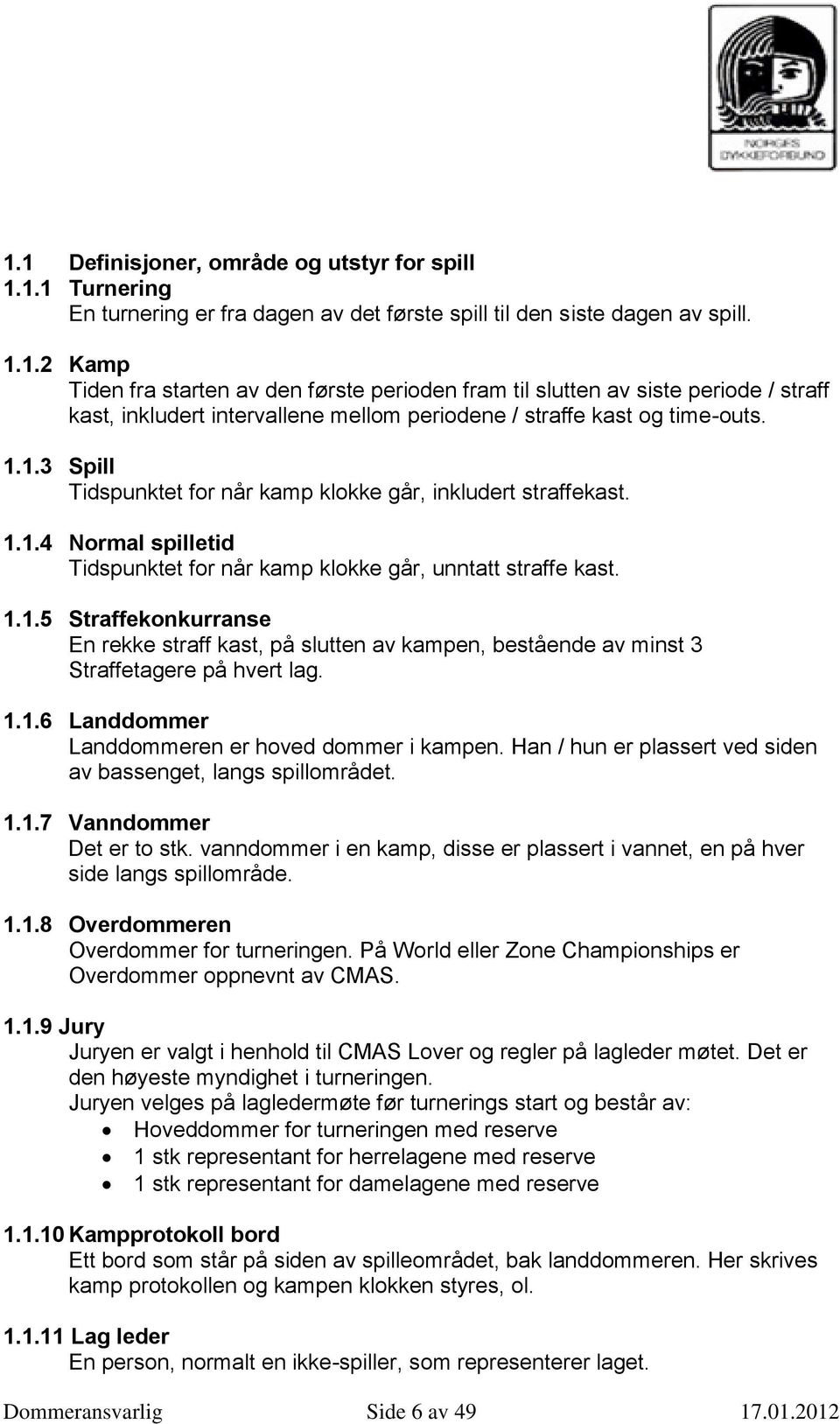 1.1.6 Landdommer Landdommeren er hoved dommer i kampen. Han / hun er plassert ved siden av bassenget, langs spillområdet. 1.1.7 Vanndommer Det er to stk.