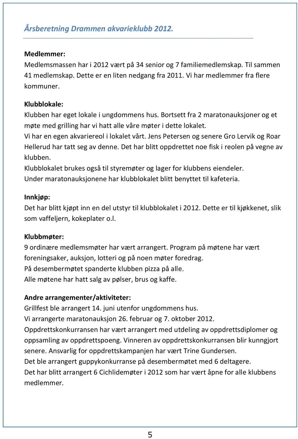 Vi har en egen akvariereol i lokalet vårt. Jens Petersen og senere Gro Lervik og Roar Hellerud har tatt seg av denne. Det har blitt oppdrettet noe fisk i reolen på vegne av klubben.