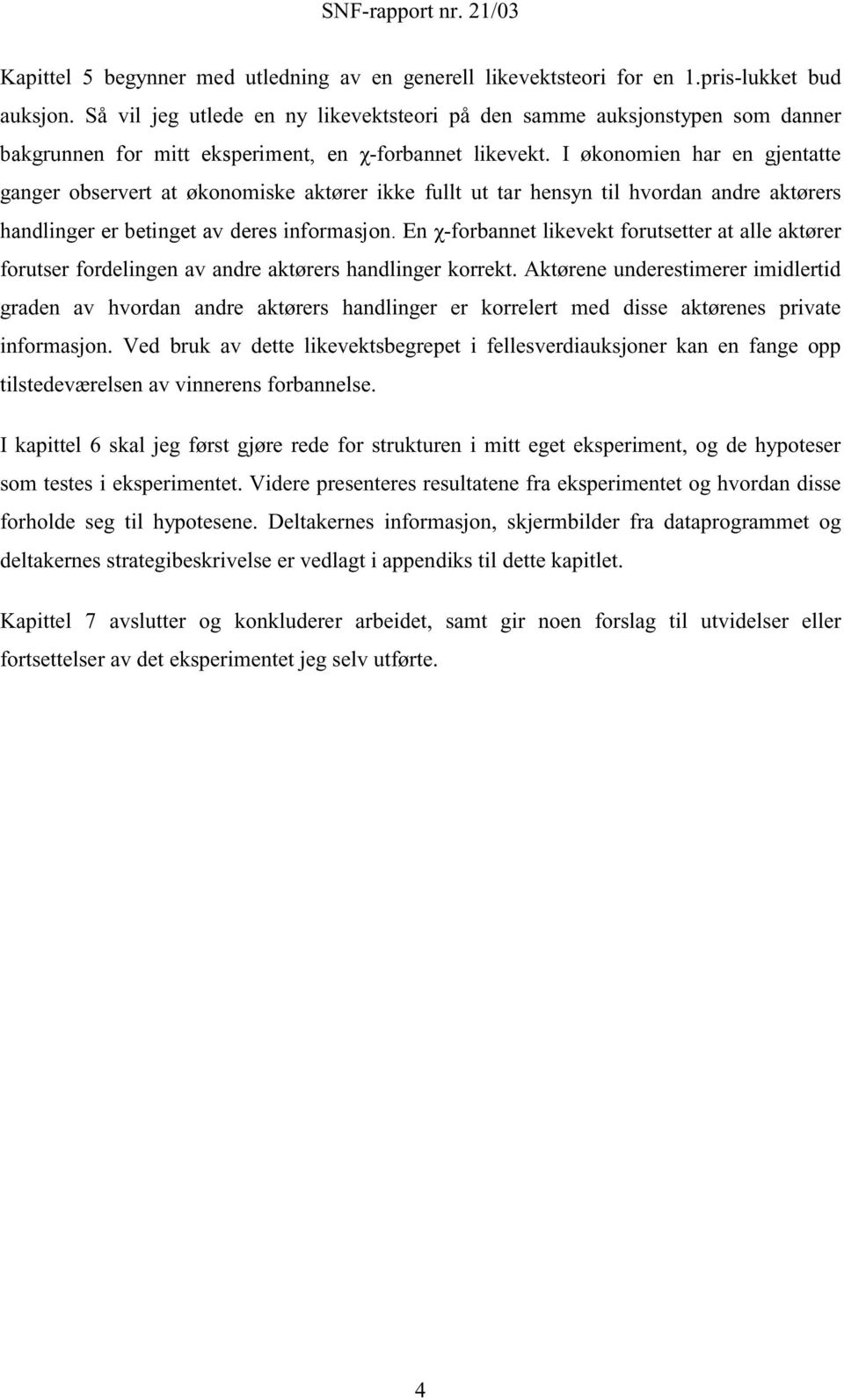 I økonomen hr en gjenttte gnger observert t økonomske ktører kke fullt ut tr hensyn tl hvordn ndre ktørers hndlnger er betnget v deres nformsjon.