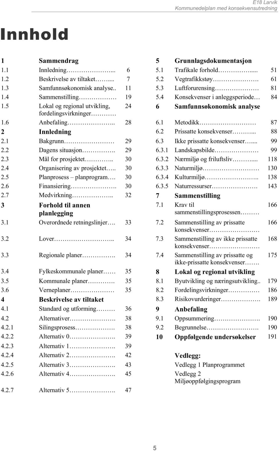 1 Metodikk 87 2 Innledning 6.2 Prissatte konsekvenser... 88 2.1 Bakgrunn 29 6.3 Ikke prissatte konsekvenser... 99 2.2 Dagens situasjon. 29 6.3.1 Landskapsbilde 99 2.3 Mål for prosjektet.. 30 6.3.2 Nærmiljø og friluftsliv.