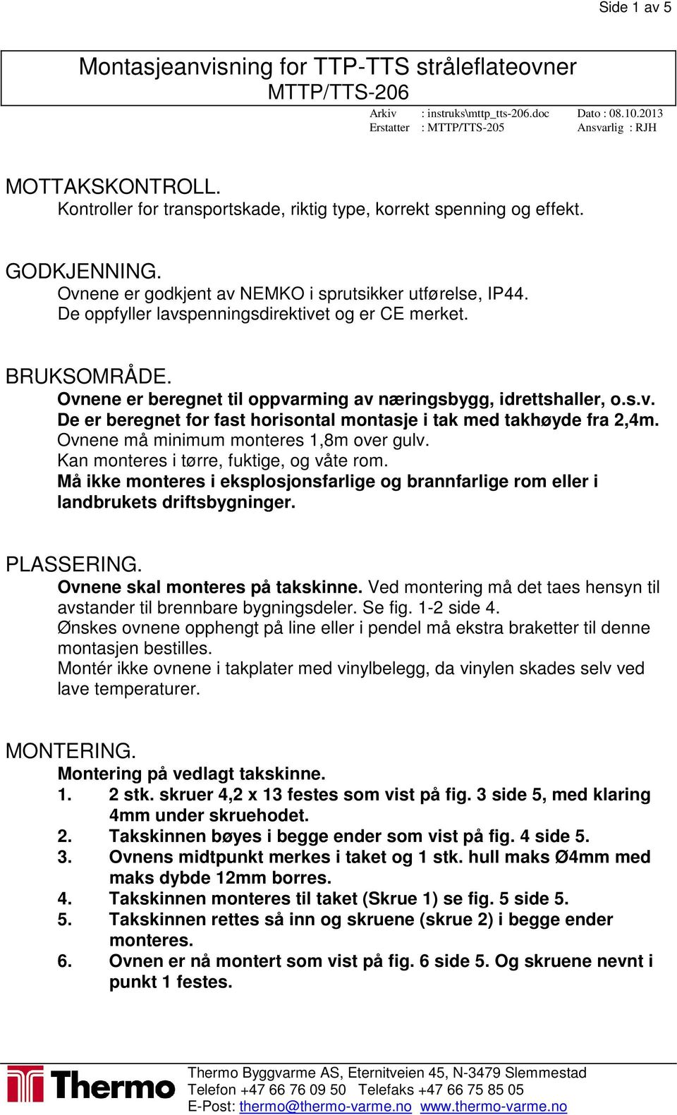 BRUKSOMRÅDE. Ovnene er beregnet til oppvarming av næringsbygg, idrettshaller, o.s.v. De er beregnet for fast horisontal montasje i tak med takhøyde fra 2,4m. Ovnene må minimum monteres 1,8m over gulv.