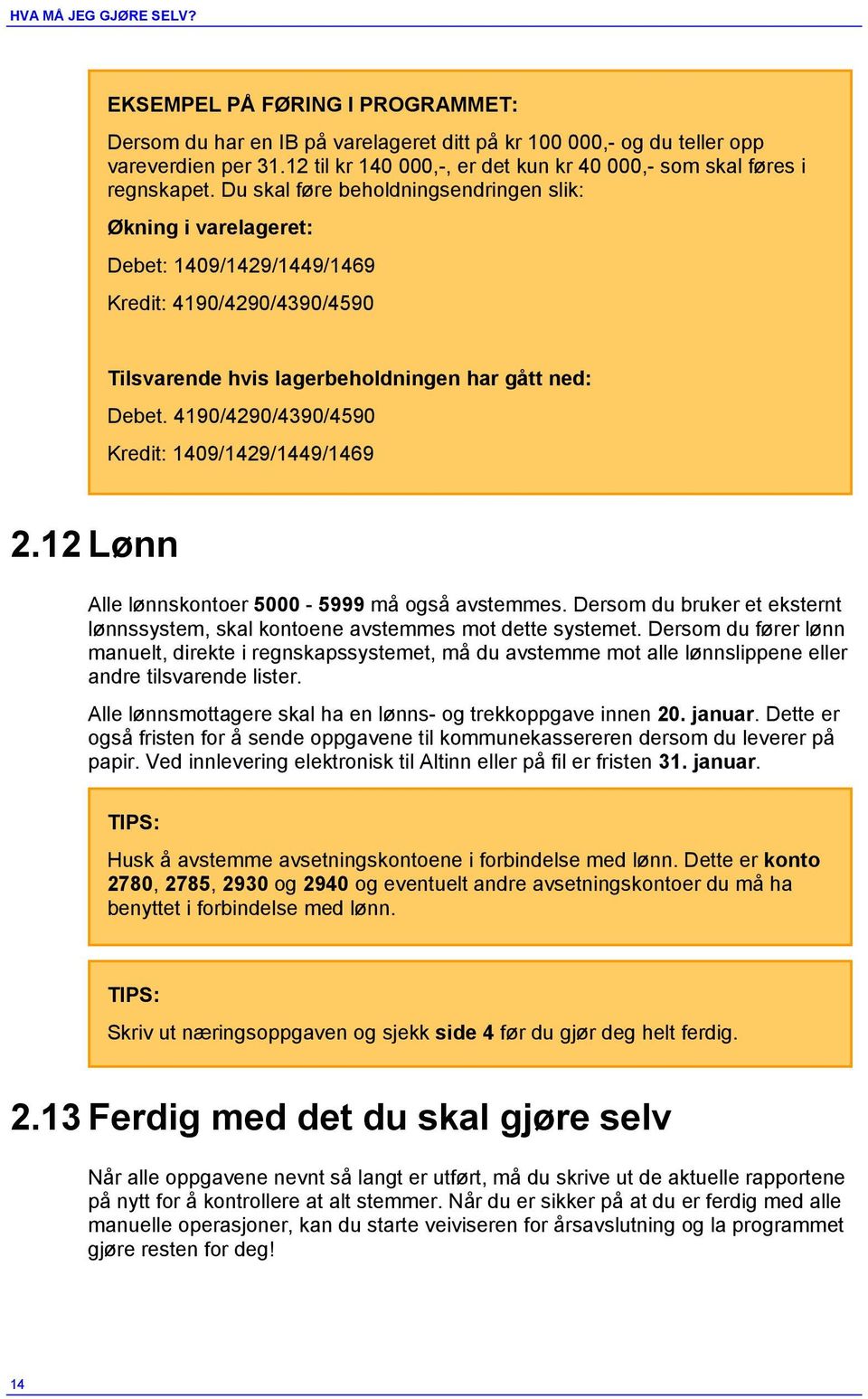 Du skal føre beholdningsendringen slik: Økning i varelageret: Debet: 1409/1429/1449/1469 Kredit: 4190/4290/4390/4590 Tilsvarende hvis lagerbeholdningen har gått ned: Debet.