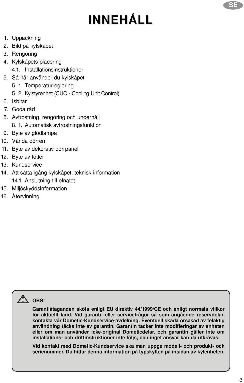 Kundservice 14. Att sätta igång kylskåpet, teknisk information 14.1. Anslutning till elnätet 15. Miljöskyddsinformation 16. Återvinning OBS!