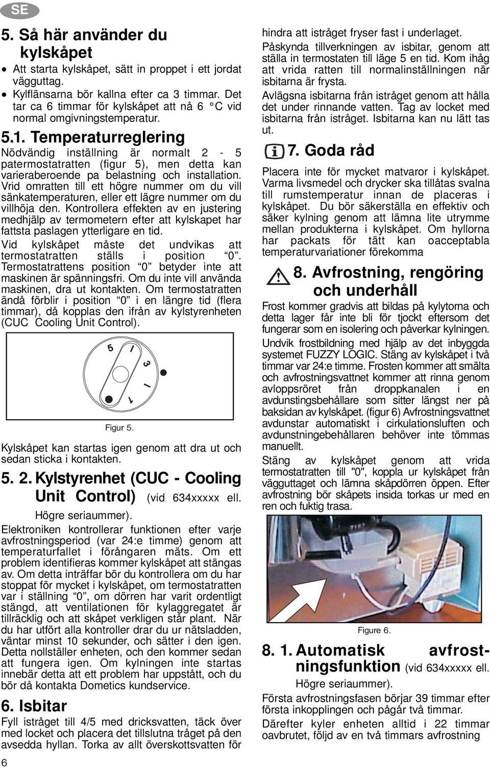 Temperaturreglering Nödvändig inställning är normalt 2-5 patermostatratten (figur 5), men detta kan varieraberoende pa belastning och installation.