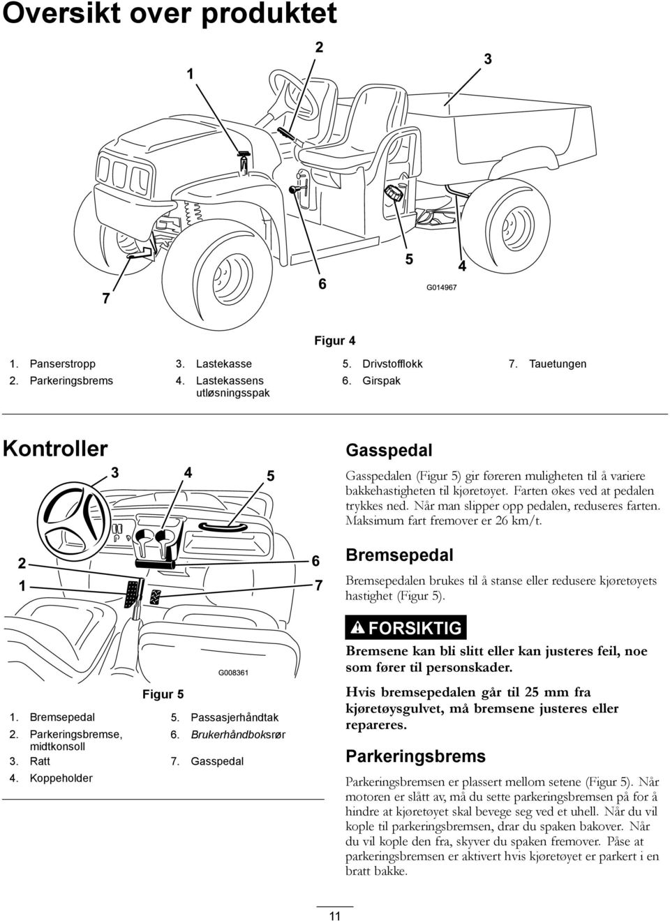 Når man slipper opp pedalen, reduseres farten. Maksimum fart fremover er 26 km/t. Bremsepedal Bremsepedalen brukes til å stanse eller redusere kjøretøyets hastighet (Figur 5). Figur 5 1.