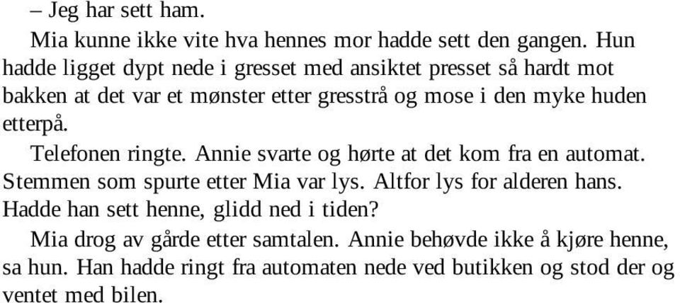 huden etterpå. Telefonen ringte. Annie svarte og hørte at det kom fra en automat. Stemmen som spurte etter Mia var lys.