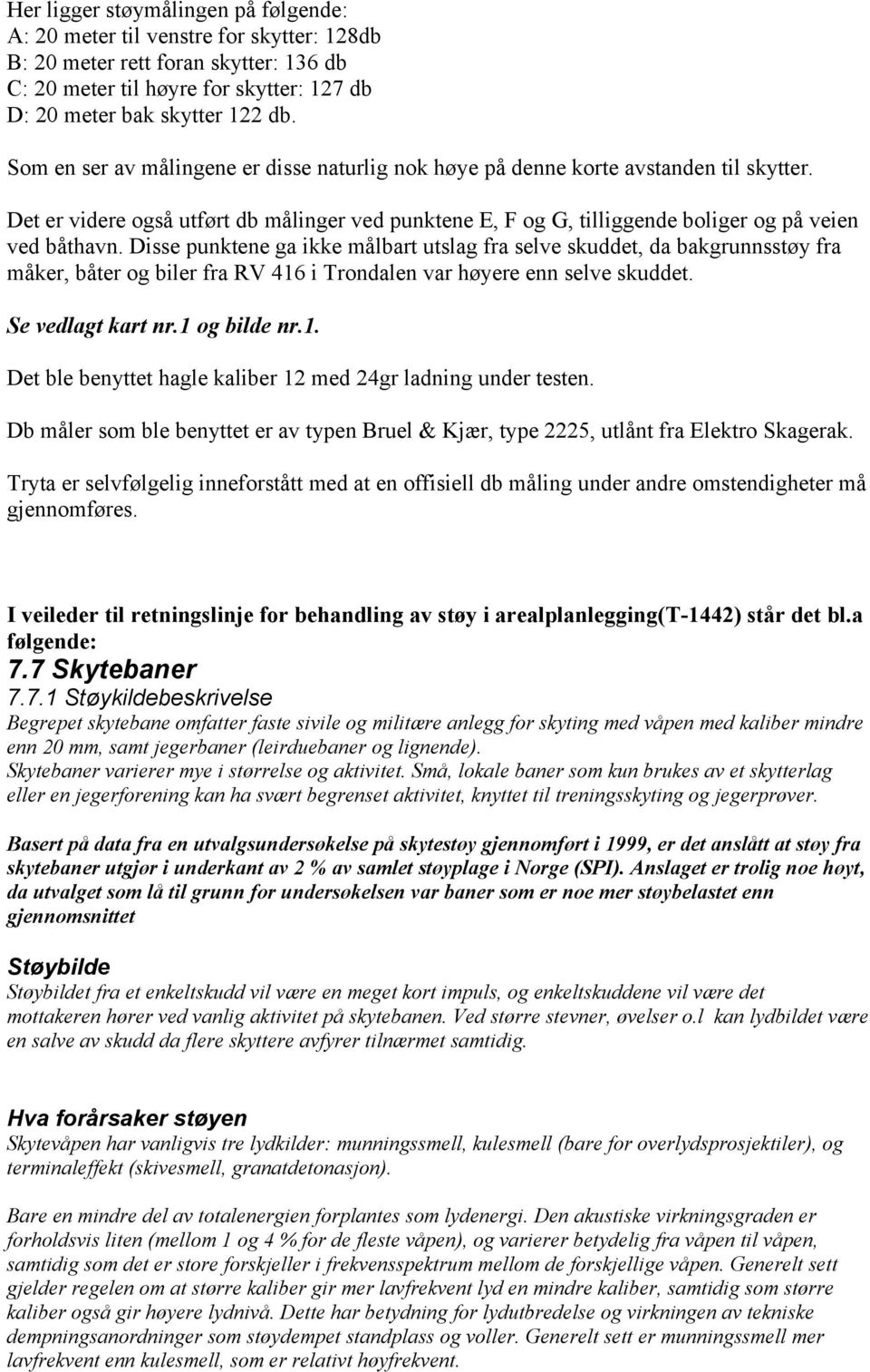 Disse punktene ga ikke målbart utslag fra selve skuddet, da bakgrunnsstøy fra måker, båter og biler fra RV 416 i Trondalen var høyere enn selve skuddet. Se vedlagt kart nr.1 og bilde nr.1. Det ble benyttet hagle kaliber 12 med 24gr ladning under testen.