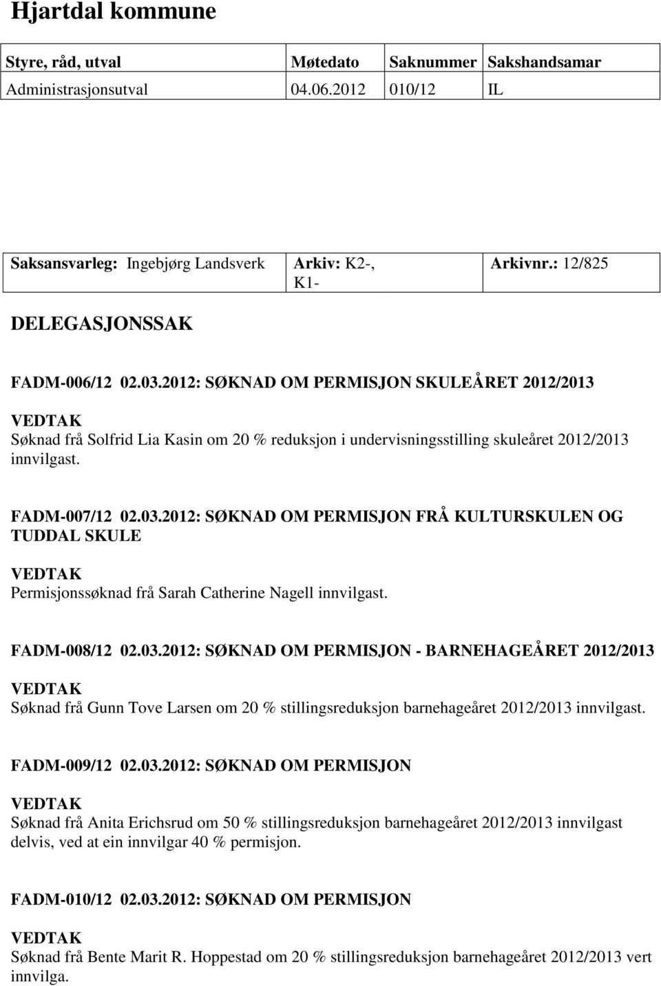 FADM-008/12 02.03.2012: SØKNAD OM PERMISJON - BARNEHAGEÅRET 2012/2013 Søknad frå Gunn Tove Larsen om 20 % stillingsreduksjon barnehageåret 2012/2013 innvilgast. FADM-009/12 02.03.2012: SØKNAD OM PERMISJON Søknad frå Anita Erichsrud om 50 % stillingsreduksjon barnehageåret 2012/2013 innvilgast delvis, ved at ein innvilgar 40 % permisjon.