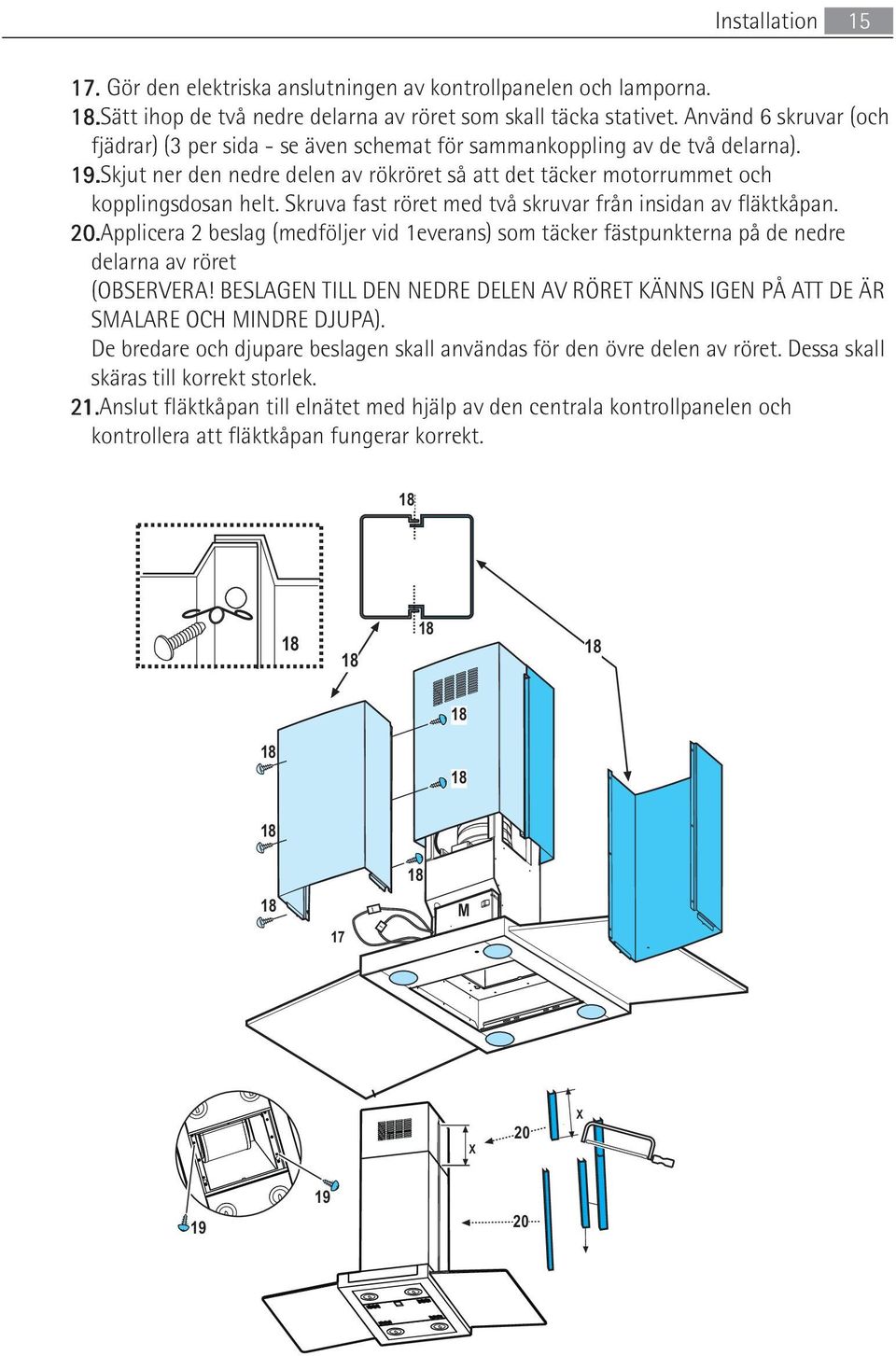 Skruva fast röret med två skruvar från insidan av fläktkåpan. 20.Applicera 2 beslag (medföljer vid 1everans) som täcker fästpunkterna på de nedre delarna av röret (OBSERVERA!