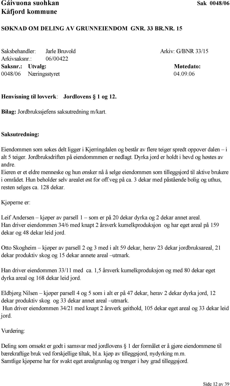 Saksutredning: Eiendommen som søkes delt ligger i Kjerringdalen og består av flere teiger spredt oppover dalen i alt 5 teiger. Jordbruksdriften på eiendommmen er nedlagt.