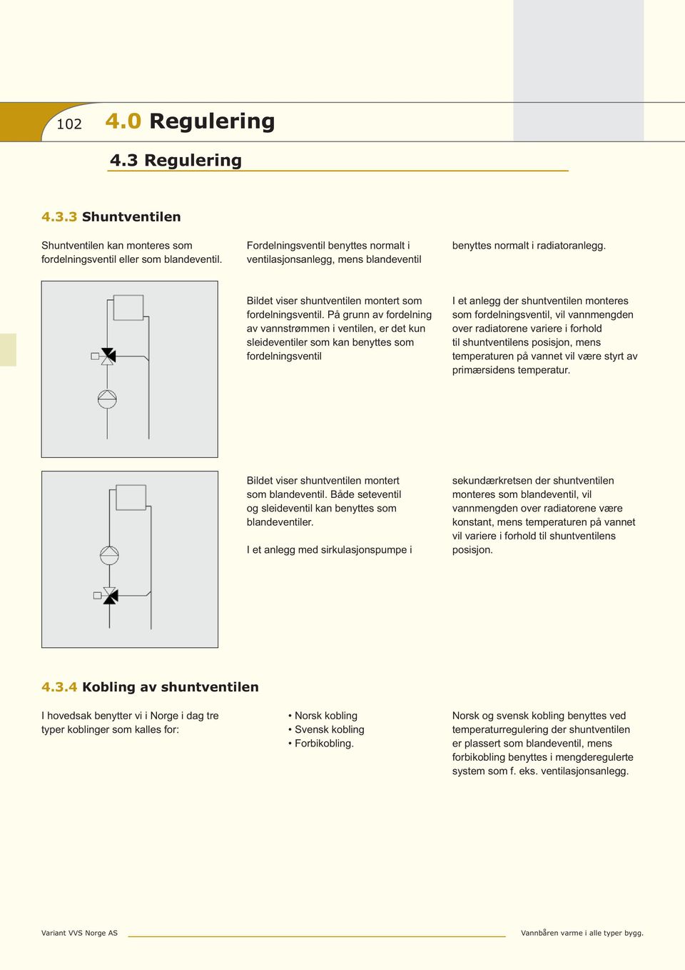 På grunn av fordelning av vannstrømmen i ventilen, er det kun sleideventiler som kan benyttes som fordelningsventil I et anlegg der shuntventilen monteres som fordelningsventil, vil vannmengden over