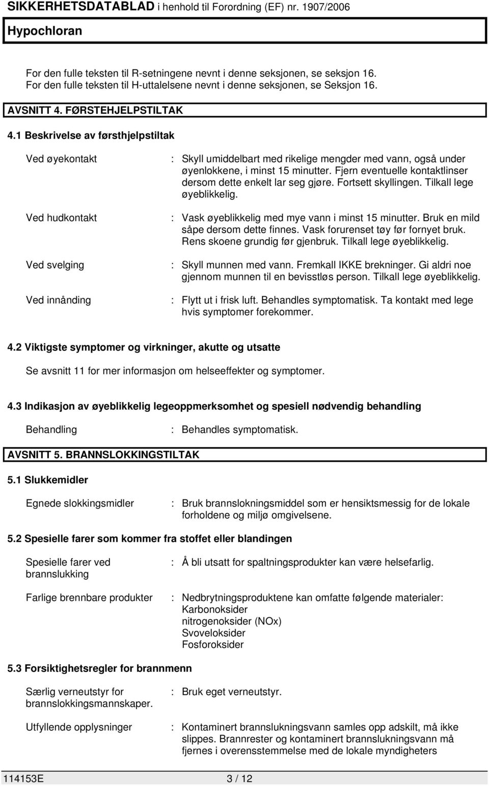 Fjern eventuelle kontaktlinser dersom dette enkelt lar seg gjøre. Fortsett skyllingen. Tilkall lege øyeblikkelig. : Vask øyeblikkelig med mye vann i minst 15 minutter.