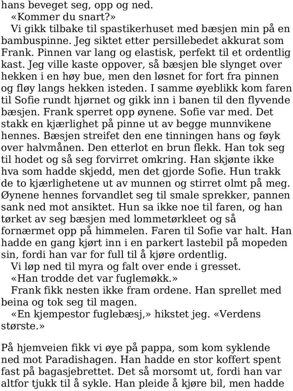 I samme øyeblikk kom faren til Sofie rundt hjørnet og gikk inn i banen til den flyvende bæsjen. Frank sperret opp øynene. Sofie var med. Det stakk en kjærlighet på pinne ut av begge munnvikene hennes.