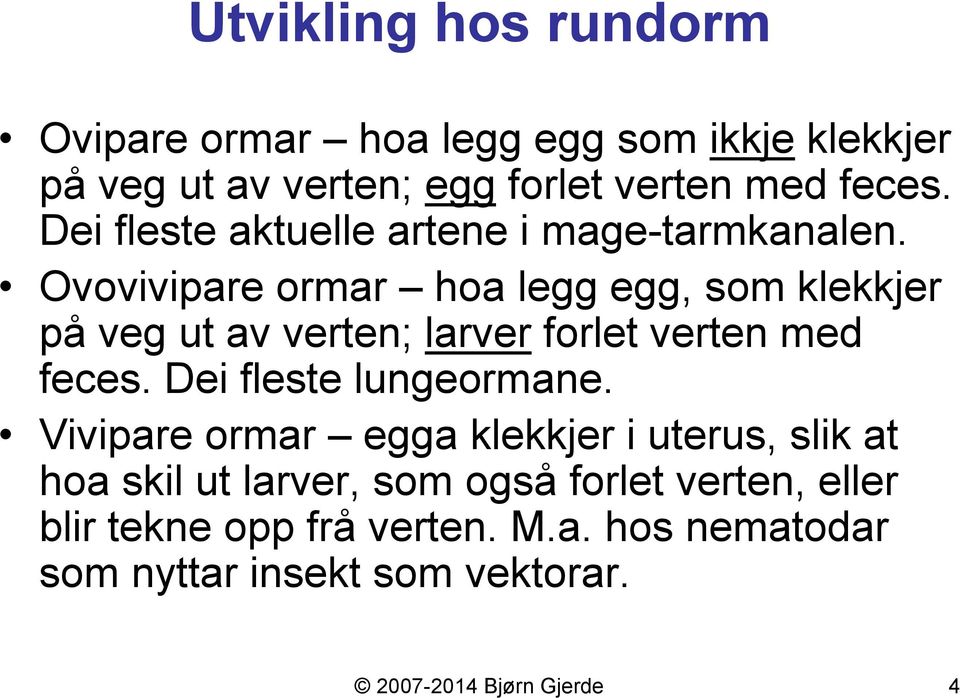 Ovovivipare ormar hoa legg egg, som klekkjer på veg ut av verten; larver forlet verten med feces. Dei fleste lungeormane.