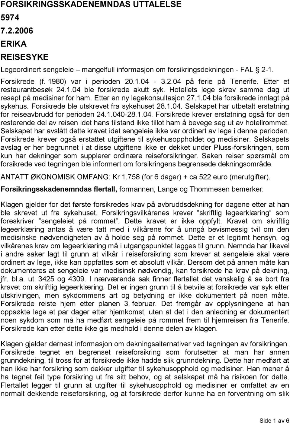 Forsikrede ble utskrevet fra sykehuset 28.1.04. Selskapet har utbetalt erstatning for reiseavbrudd for perioden 24.1.040-28.1.04. Forsikrede krever erstatning også for den resterende del av reisen idet hans tilstand ikke tillot ham å bevege seg ut av hotellrommet.