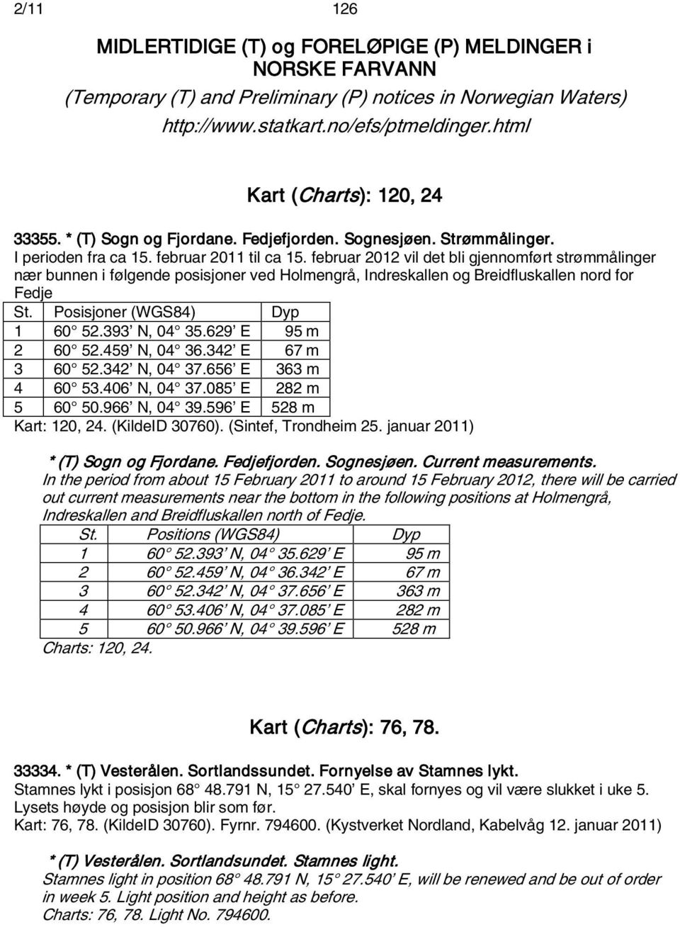 februar 2012 vil det bli gjennomført strømmålinger nær bunnen i følgende posisjoner ved Holmengrå, Indreskallen og Breidfluskallen nord for Fedje St. Posisjoner (WGS84) Dyp 1 60 52.393 N, 04 35.