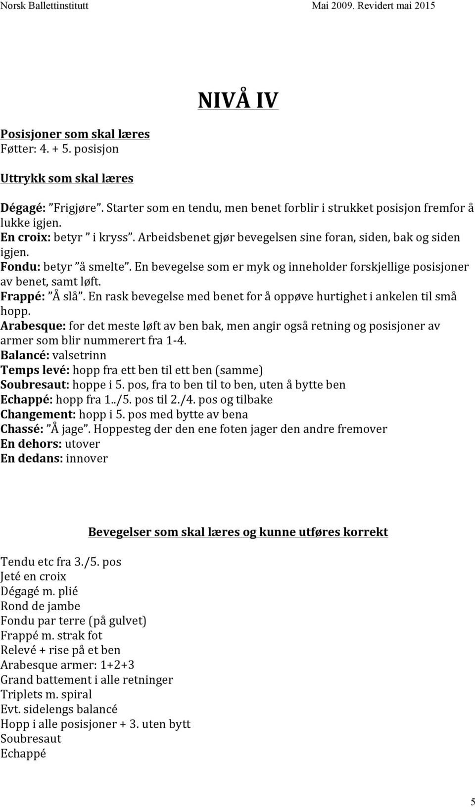 En rask bevegelse med benet for å oppøve hurtighet i ankelen til små hopp. Arabesque: for det meste løft av ben bak, men angir også retning og posisjoner av armer som blir nummerert fra 1-4.