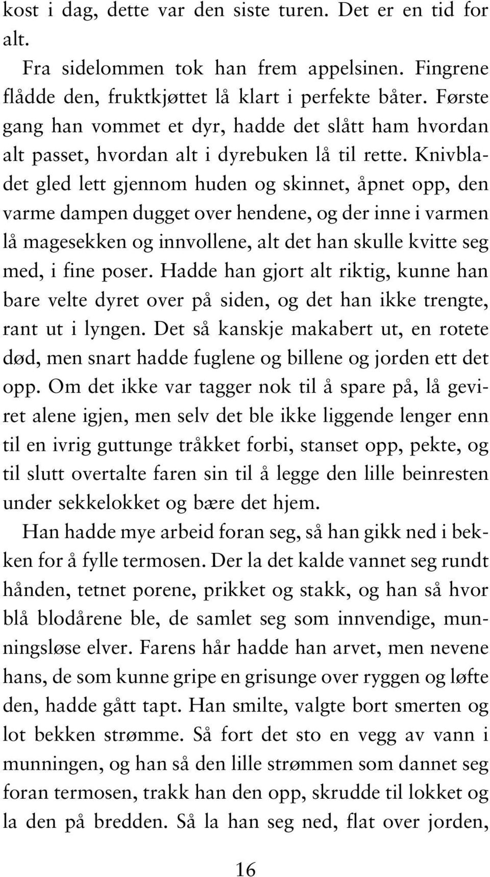 Knivbladet gled lett gjennom huden og skinnet, åpnet opp, den varme dampen dugget over hendene, og der inne i varmen lå magesekken og innvollene, alt det han skulle kvitte seg med, i fine poser.