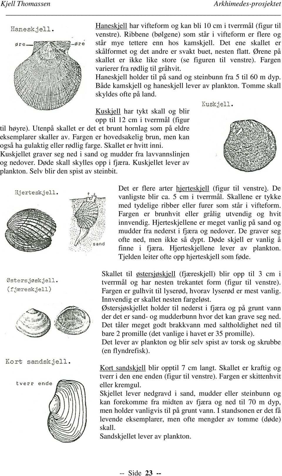 Haneskjell holder til på sand og steinbunn fra 5 til 60 m dyp. Både kamskjell og haneskjell lever av plankton. Tomme skall skyldes ofte på land.