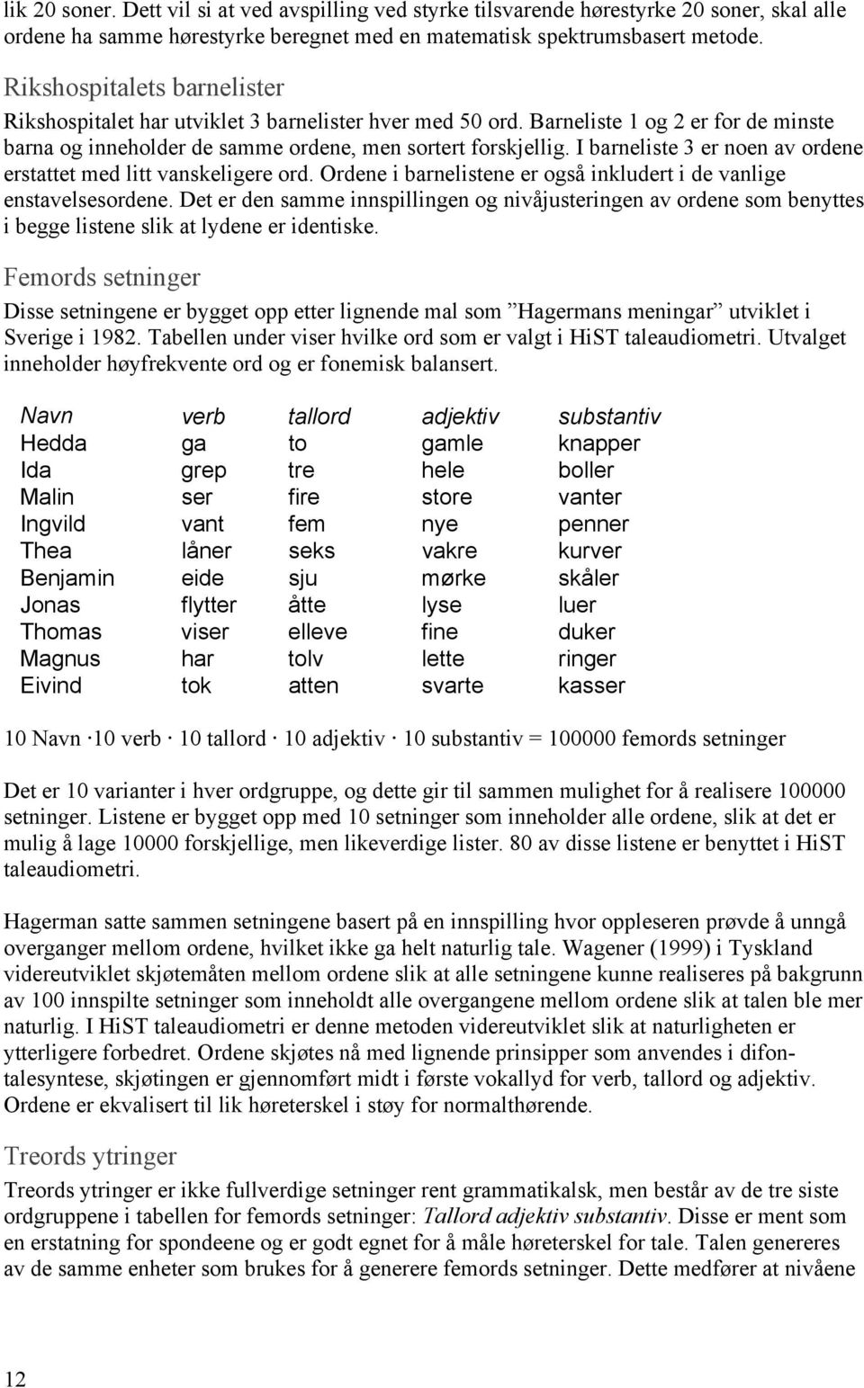 I barneliste 3 er noen av ordene erstattet med litt vanskeligere ord. Ordene i barnelistene er også inkludert i de vanlige enstavelsesordene.