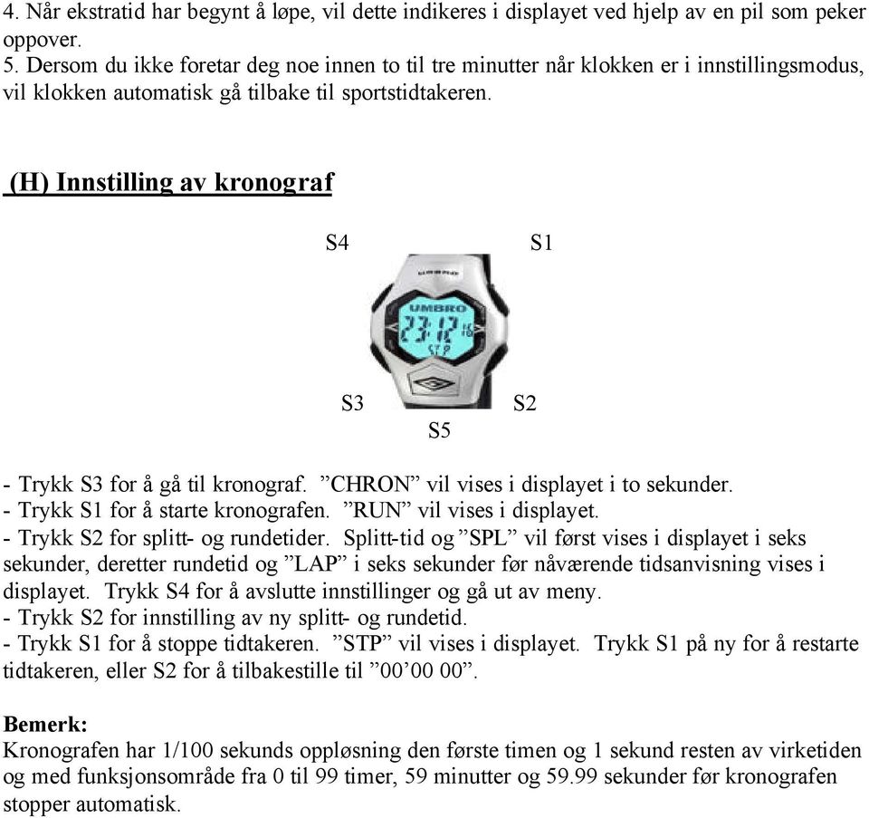 (H) Innstilling av kronograf - Trykk for å gå til kronograf. CHRON vil vises i displayet i to sekunder. - Trykk for å starte kronografen. RUN vil vises i displayet. - Trykk for splitt- og rundetider.