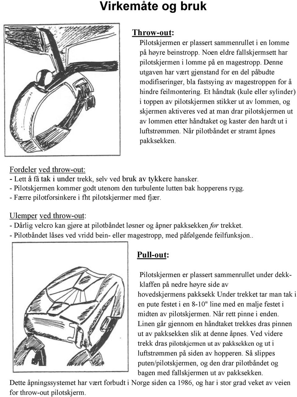 Et håndtak (kule eller sylinder) i toppen av pilotskjermen stikker ut av lommen, og skjermen aktiveres ved at man drar pilotskjermen ut av lommen etter håndtaket og kaster den hardt ut i luftstrømmen.