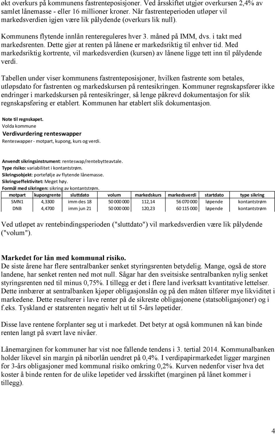 Dette gjør at renten på lånene er markedsriktig til enhver tid. Med markedsriktig kortrente, vil markedsverdien (kursen) av lånene ligge tett inn til pålydende verdi.