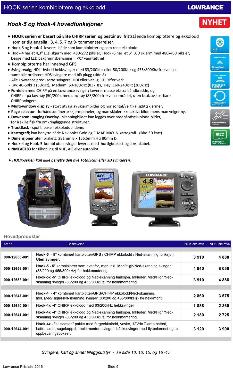 Hook 5 og Hook 4 leveres både som kombiplotter og som rene ekkolodd Hook 4 har et 4,3" LCD skjerm med 480x272 piksler, Hook 5 har et 5" LCD skjerm med 480x480 piksler, begge med LED