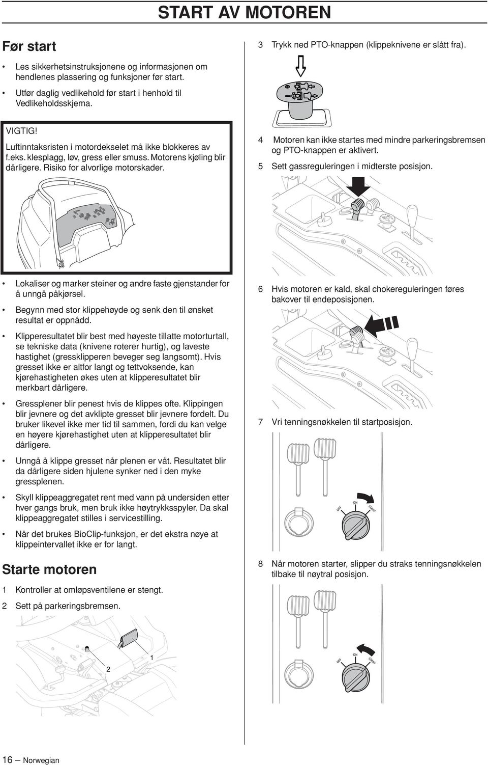 Motorens kjøling blir dårligere. Risiko for alvorlige motorskader. 4 Motoren kan ikke startes med mindre parkeringsbremsen og PTO-knappen er aktivert. 5 Sett gassreguleringen i midterste posisjon.