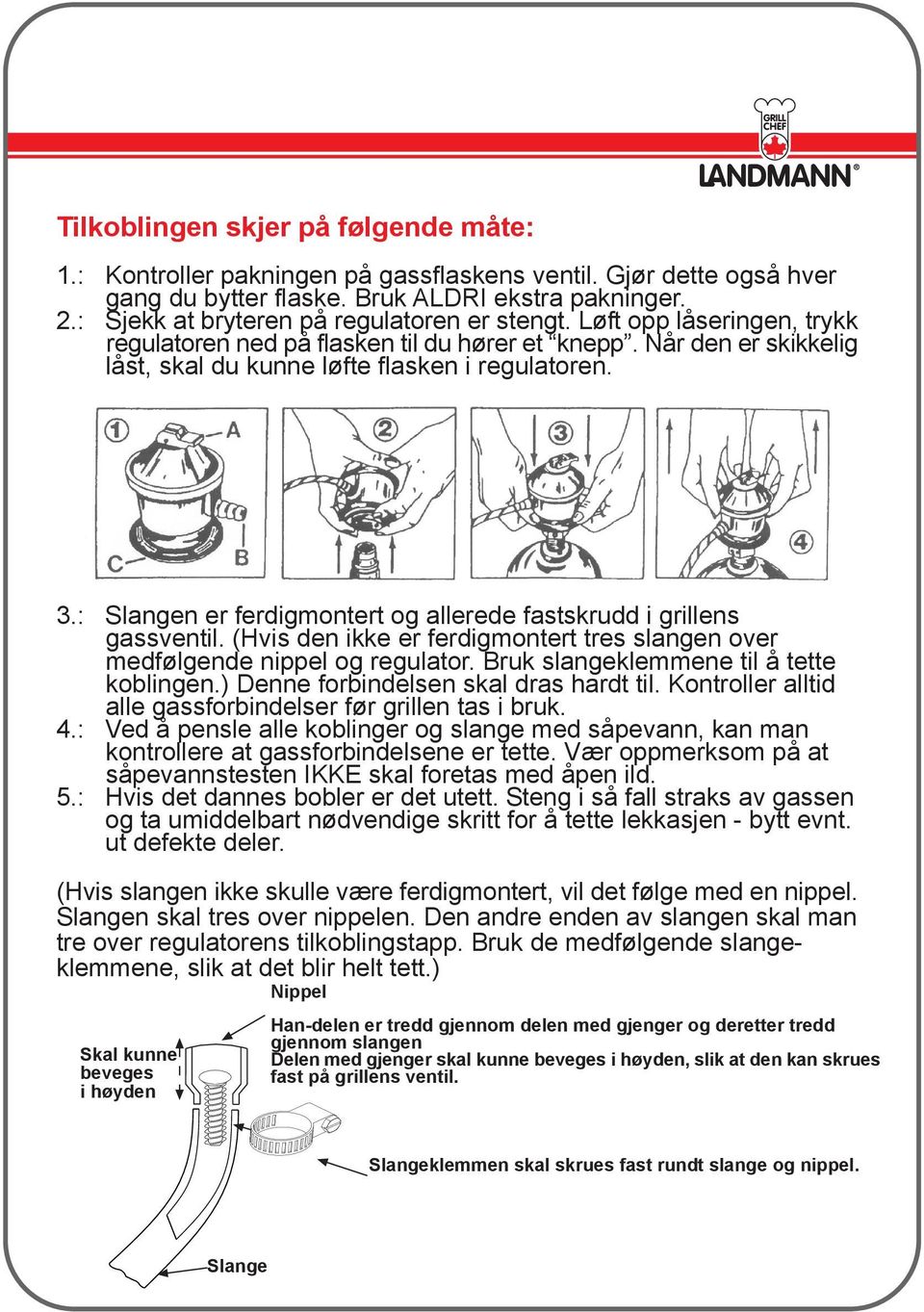 : Slangen er ferdigmontert og allerede fastskrudd i grillens gassventil. (Hvis den ikke er ferdigmontert tres slangen over medfølgende nippel og regulator. Bruk slangeklemmene til å tette koblingen.