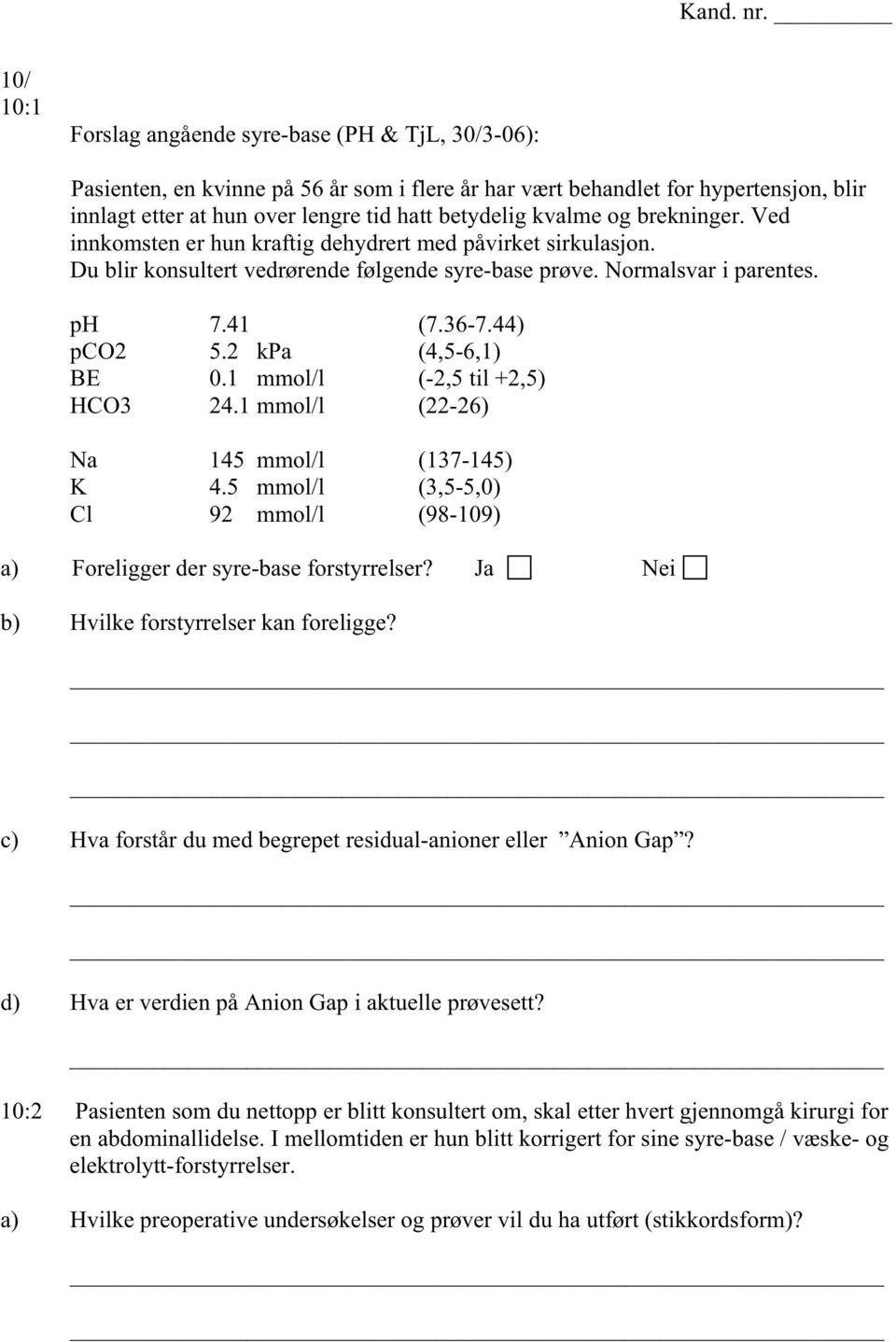 2 kpa (4,5-6,1) BE 0.1 mmol/l (-2,5 til +2,5) HCO3 24.1 mmol/l (22-26) Na 145 mmol/l (137-145) K 4.5 mmol/l (3,5-5,0) Cl 92 mmol/l (98-109) a) Foreligger der syre-base forstyrrelser?