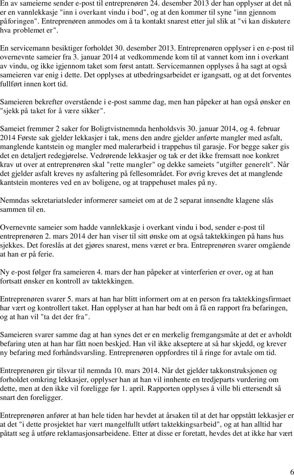 Entreprenøren opplyser i en e-post til overnevnte sameier fra 3. januar 2014 at vedkommende kom til at vannet kom inn i overkant av vindu, og ikke igjennom taket som først antatt.