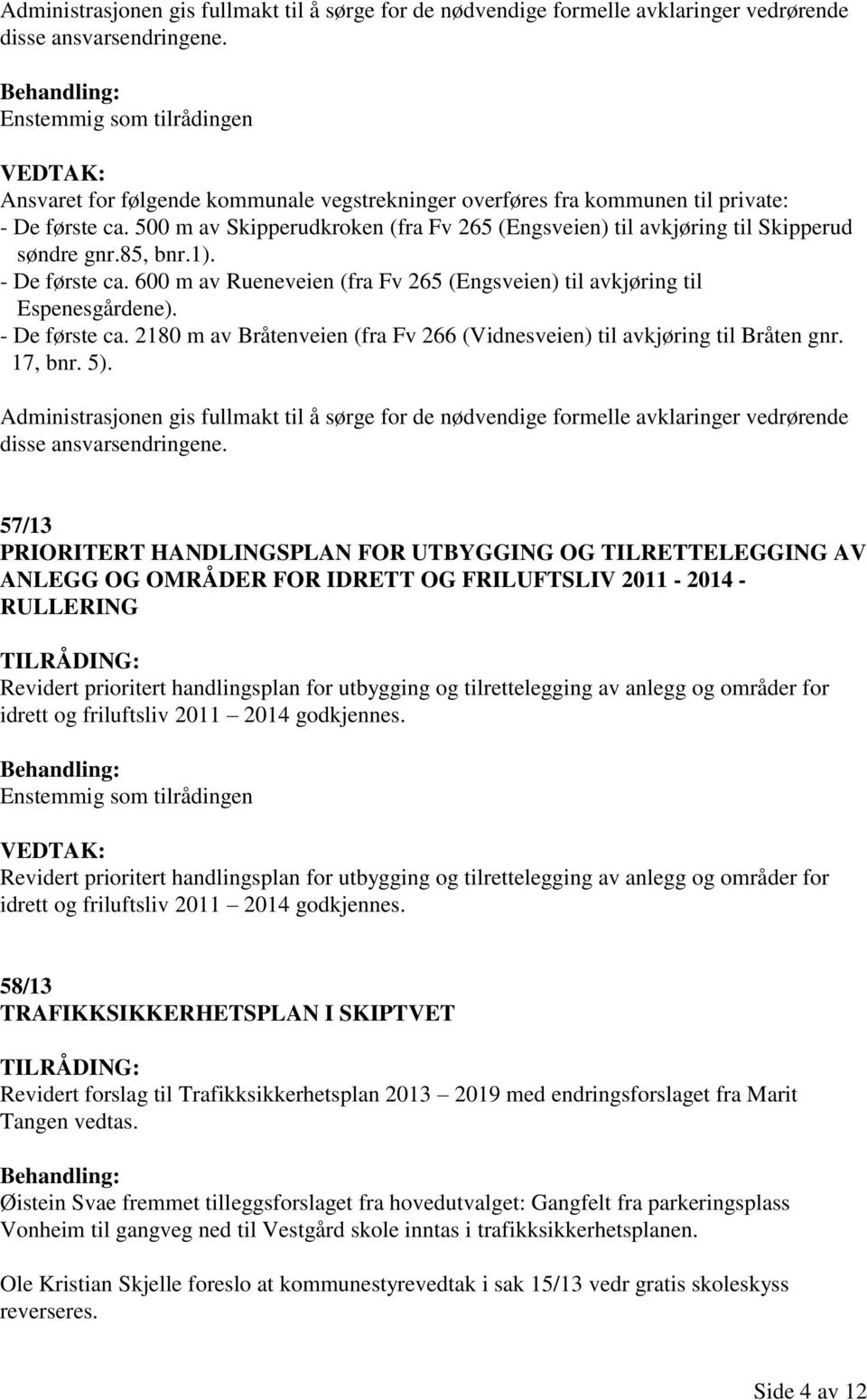 500 m av Skipperudkroken (fra Fv 265 (Engsveien) til avkjøring til Skipperud søndre gnr.85, bnr.1). - De første ca. 600 m av Rueneveien (fra Fv 265 (Engsveien) til avkjøring til Espenesgårdene).