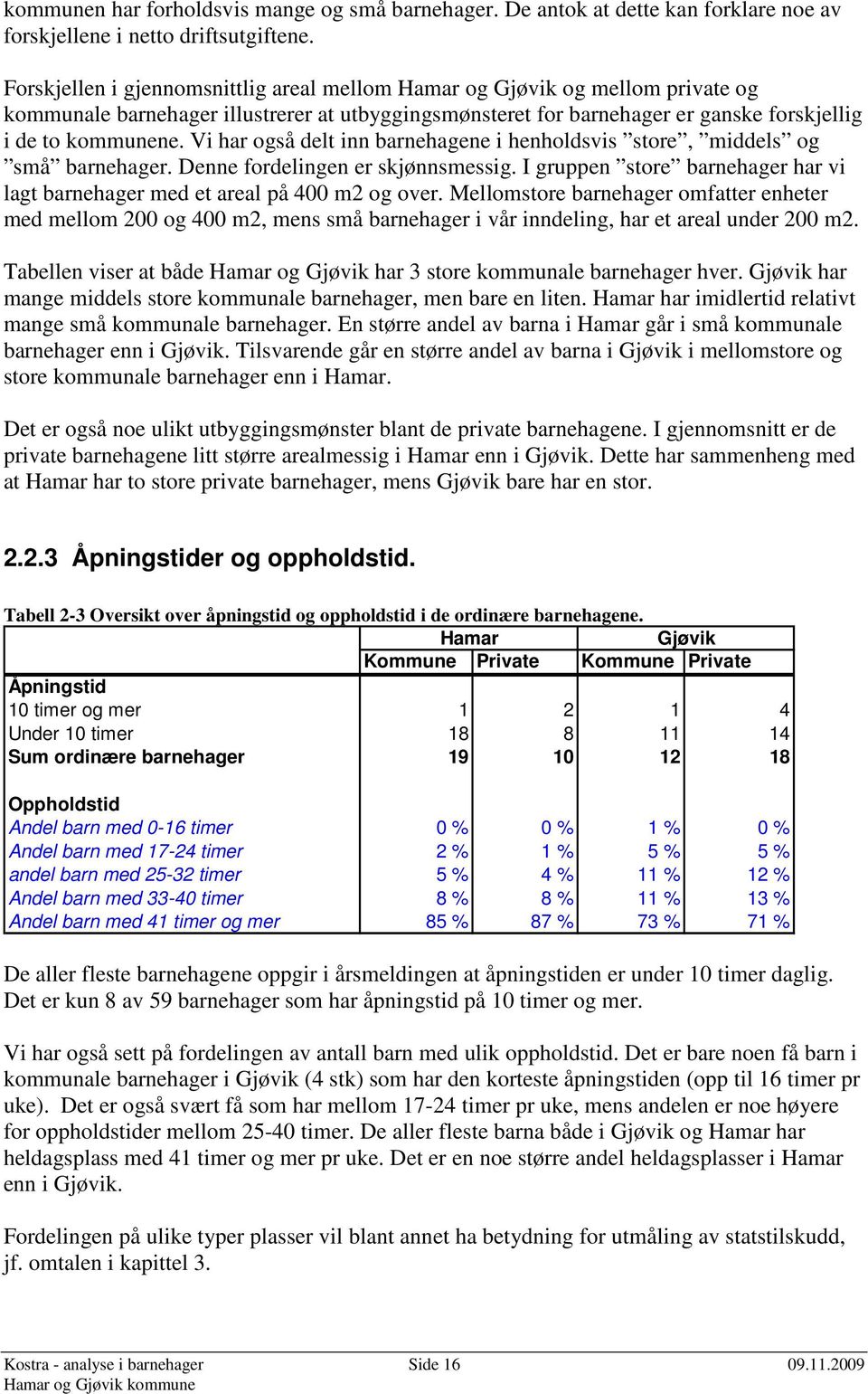 Vi har også delt inn barnehagene i henholdsvis store, middels og små barnehager. Denne fordelingen er skjønnsmessig. I gruppen store barnehager har vi lagt barnehager med et areal på 400 m2 og over.