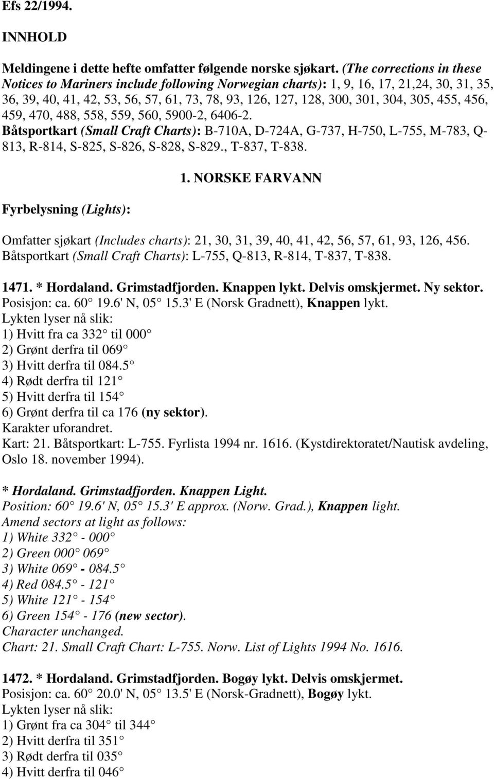 455, 456, 459, 470, 488, 558, 559, 560, 5900-2, 6406-2. Båtsportkart (Small Craft Charts): B-710A, D-724A, G-737, H-750, L-755, M-783, Q- 813, R-814, S-825, S-826, S-828, S-829., T-837, T-838.