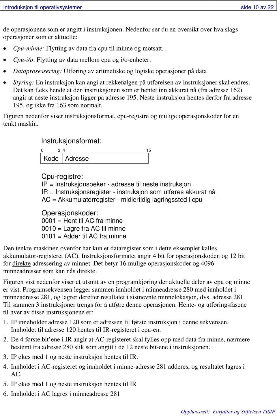 Dataprosessering: Utføring av aritmetiske og logiske operasjoner på data Styring: En instruksjon kan angi at rekkefølgen på utførelsen av instruksjoner skal endres. Det kan f.