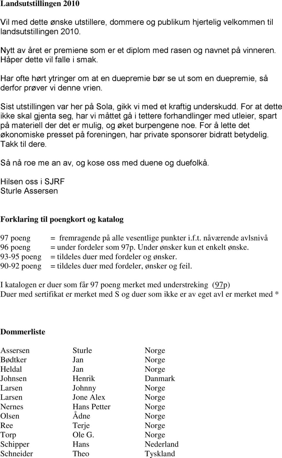 For at dette ikke kal gjenta eg, har vi måttet gå i tettere forhandlinger med utleier, part på materiell der det er mulig, og øket burpengene noe.