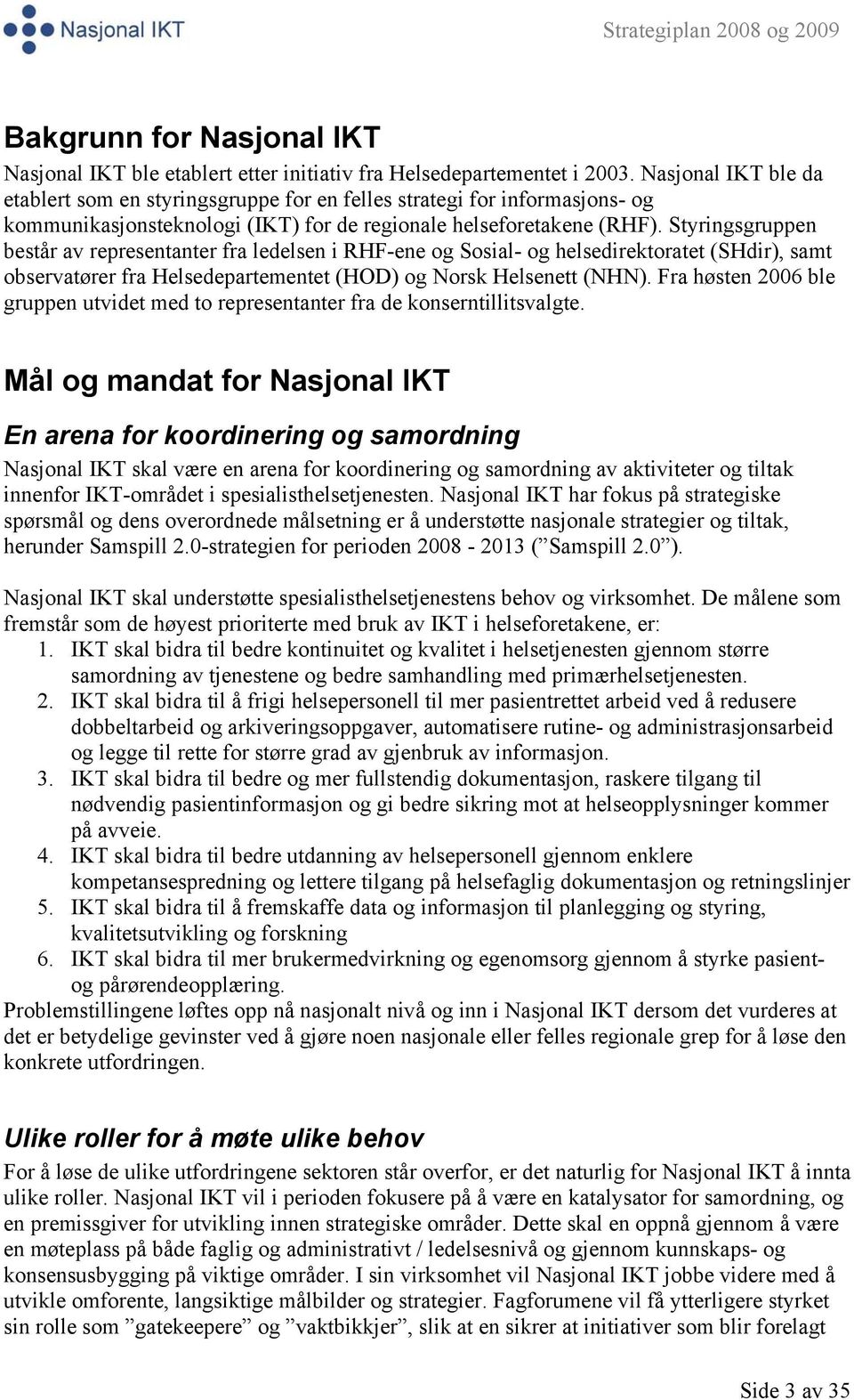 Styringsgruppen består av representanter fra ledelsen i RHF-ene og Sosial- og helsedirektoratet (SHdir), samt observatører fra Helsedepartementet (HOD) og Norsk Helsenett (NHN).