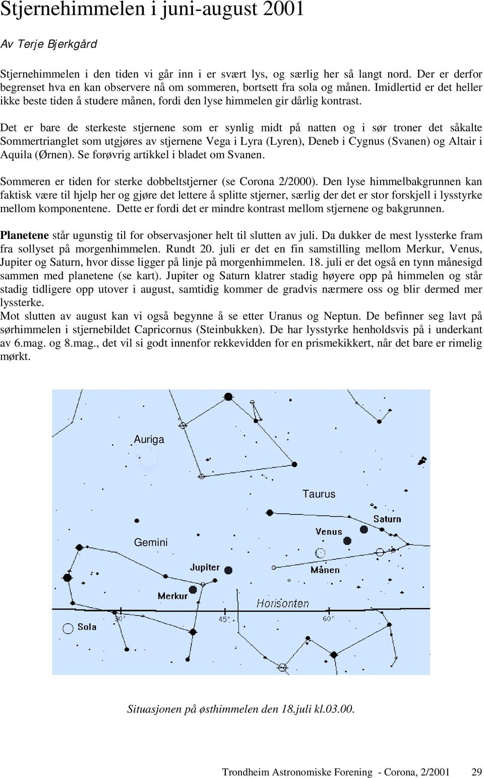 Det er bare de sterkeste stjernene som er synlig midt på natten og i sør troner det såkalte Sommertrianglet som utgjøres av stjernene Vega i Lyra (Lyren), Deneb i Cygnus (Svanen) og Altair i Aquila