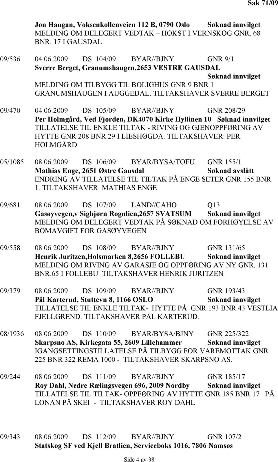 2009 DS 105/09 BYAR//BJNY GNR 208/29 Per Holmgård, Ved Fjorden, DK4070 Kirke Hyllinen 10 TILLATELSE TIL ENKLE TILTAK - RIVING OG GJENOPPFØRING AV HYTTE GNR.208 BNR.29 I LIESHØGDA.