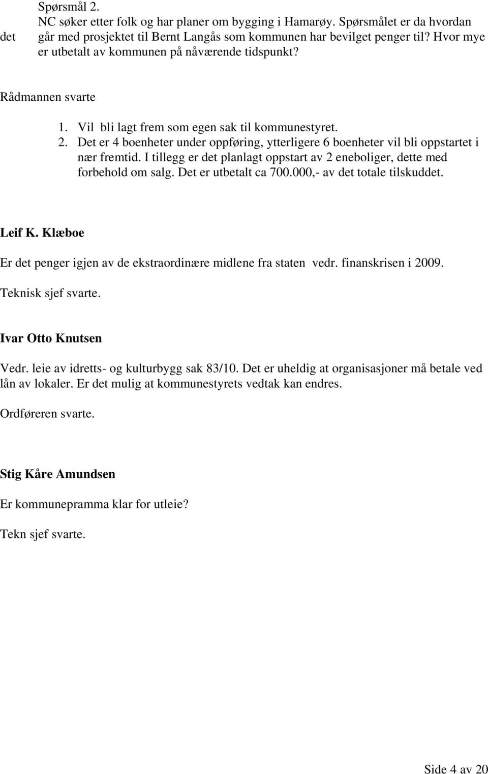 Det er 4 boenheter under oppføring, ytterligere 6 boenheter vil bli oppstartet i nær fremtid. I tillegg er det planlagt oppstart av 2 eneboliger, dette med forbehold om salg. Det er utbetalt ca 700.