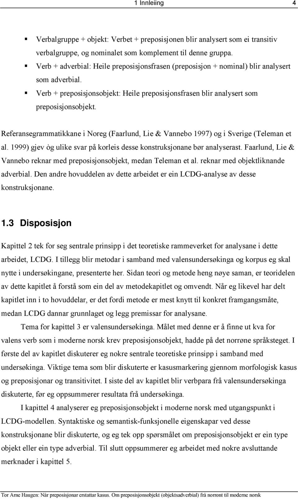 Referansegrammatikkane i Noreg (Faarlund, Lie & Vannebo 1997) og i Sverige (Teleman et al. 1999) gjev òg ulike svar på korleis desse konstruksjonane bør analyserast.