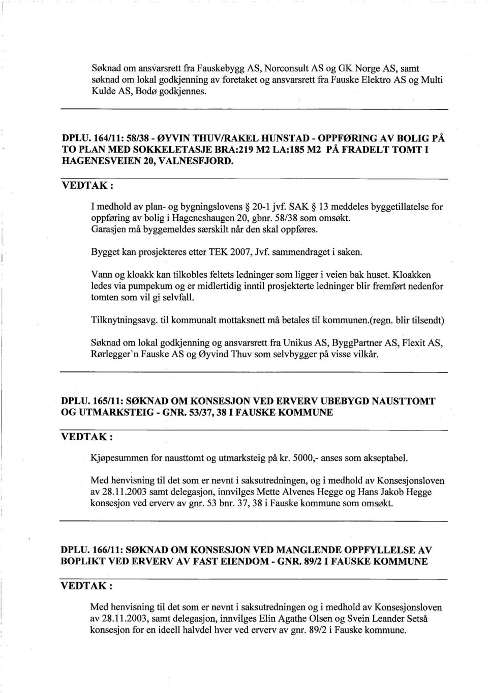 I medhold av plan- og bygnìngslovens 20-1 jvf. SAK 13 meddeles byggetìlatelse for oppførìng av bolìg i Hageneshaugen 20, gbm. 58/38 som omsøkt. Garasjen ma byggerneides særskìlt nar den skal oppføres.