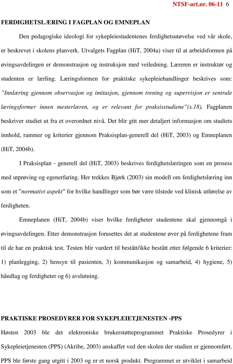 Læringsformen for praktiske sykepleiehandlinger beskrives som: Innlæring gjennom observasjon og imitasjon, gjennom trening og supervisjon er sentrale læringsformer innen mesterlæren, og er relevant