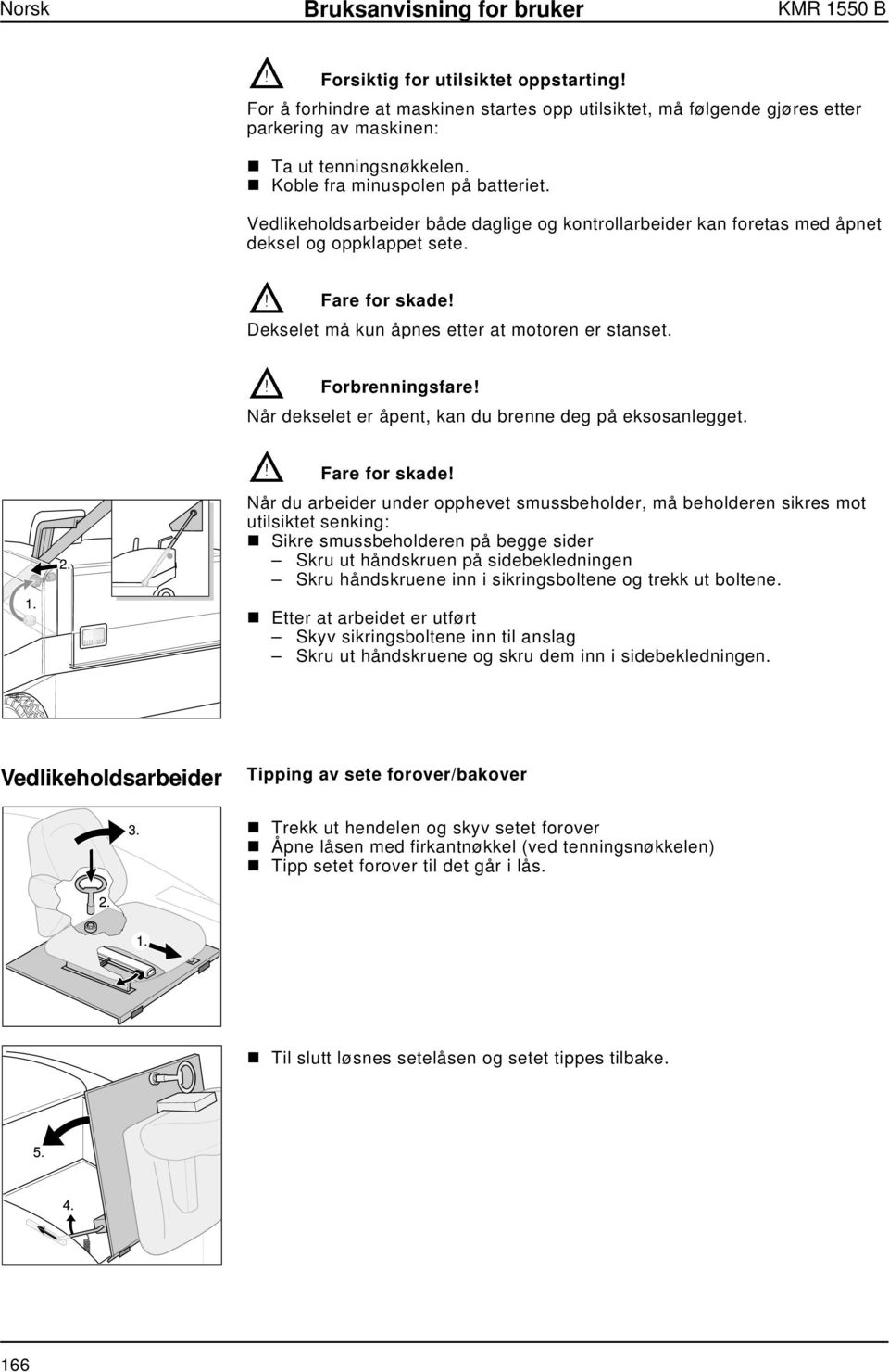 Vedlikeholdsarbeider både daglige og kontrollarbeider kan foretas med åpnet deksel og oppklappet sete. Fare for skade! Dekselet må kun åpnes etter at motoren er stanset. Forbrenningsfare!